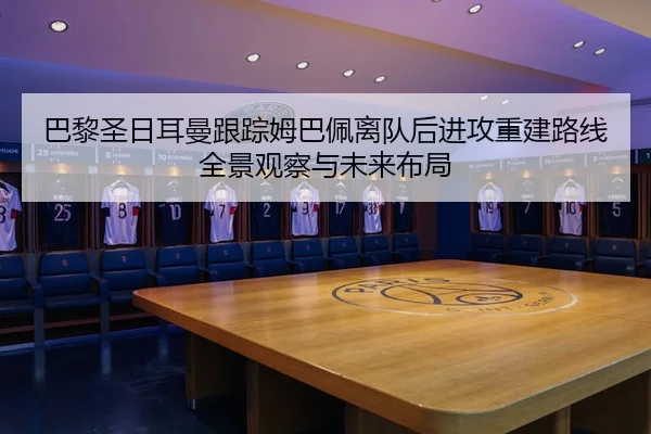 巴黎圣日耳曼跟踪姆巴佩离队后进攻重建路线全景观察与未来布局