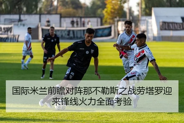 国际米兰前瞻对阵那不勒斯之战劳塔罗迎来锋线火力全面考验