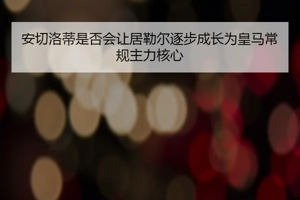 安切洛蒂是否会让居勒尔逐步成长为皇马常规主力核心