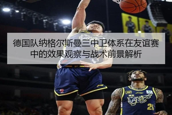 德国队纳格尔斯曼三中卫体系在友谊赛中的效果观察与战术前景解析