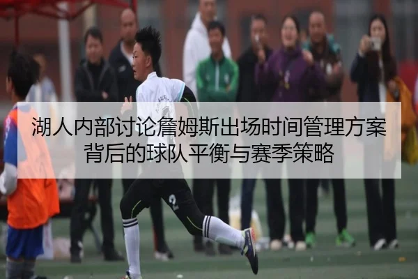 湖人内部讨论詹姆斯出场时间管理方案背后的球队平衡与赛季策略