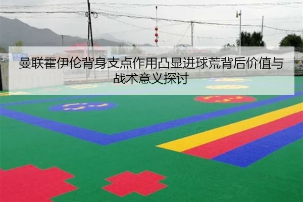 曼联霍伊伦背身支点作用凸显进球荒背后价值与战术意义探讨