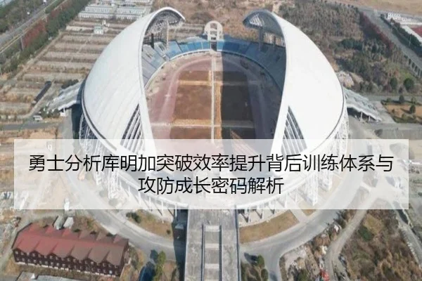 勇士分析库明加突破效率提升背后训练体系与攻防成长密码解析