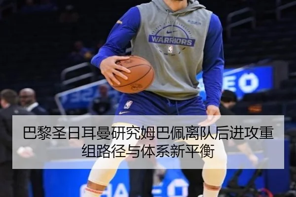 巴黎圣日耳曼研究姆巴佩离队后进攻重组路径与体系新平衡