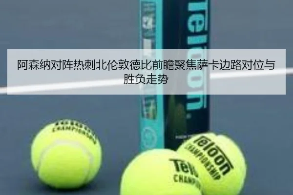 阿森纳对阵热刺北伦敦德比前瞻聚焦萨卡边路对位与胜负走势