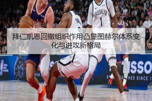 拜仁凯恩回撤组织作用凸显图赫尔体系变化与进攻新格局