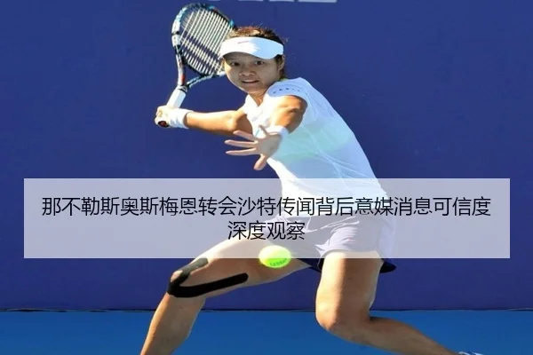 那不勒斯奥斯梅恩转会沙特传闻背后意媒消息可信度深度观察