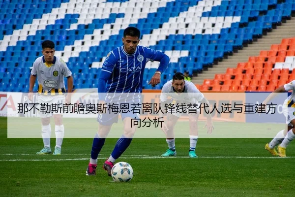 那不勒斯前瞻奥斯梅恩若离队锋线替代人选与重建方向分析
