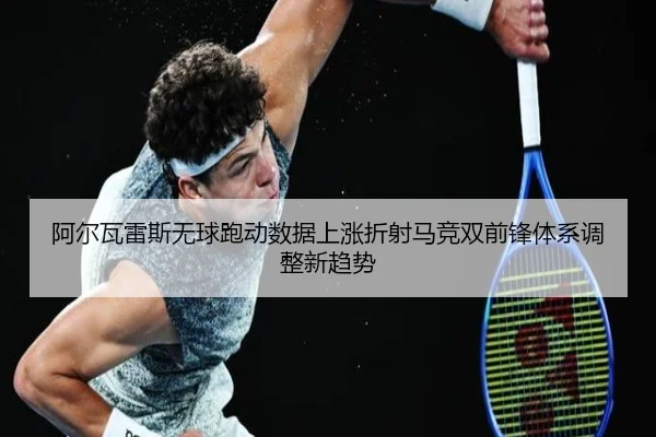 阿尔瓦雷斯无球跑动数据上涨折射马竞双前锋体系调整新趋势