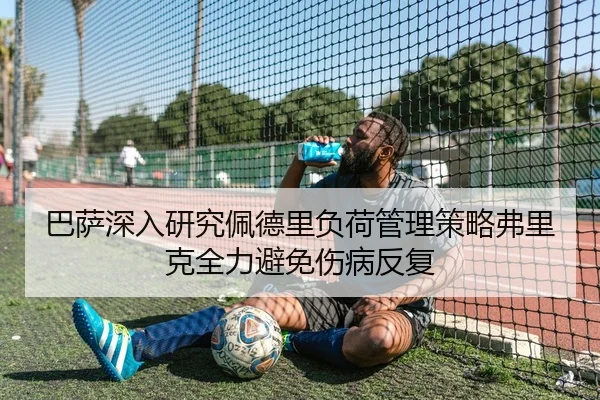 巴萨深入研究佩德里负荷管理策略弗里克全力避免伤病反复