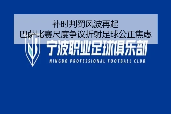 补时判罚风波再起 巴萨比赛尺度争议折射足球公正焦虑