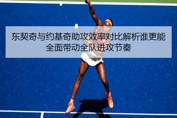 东契奇与约基奇助攻效率对比解析谁更能全面带动全队进攻节奏