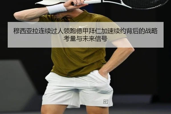 穆西亚拉连续过人领跑德甲拜仁加速续约背后的战略考量与未来信号